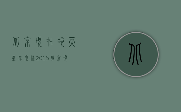北京现在的天气怎么样2015（北京现在的天气怎么样2015）