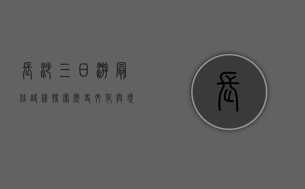 长沙三日游最佳路线，探索历史文化与现代魅力的完美融合