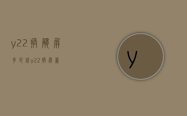 y22换触屏多少钱（y22换屏幕）