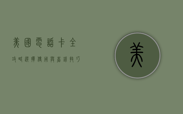 美国电话卡全攻略，选择、使用与省钱技巧