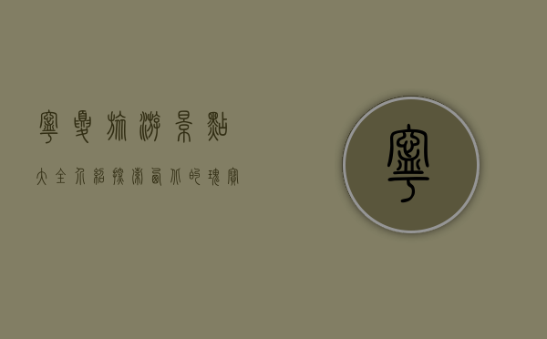 宁夏旅游景点大全介绍，探索西北的瑰宝与秘境