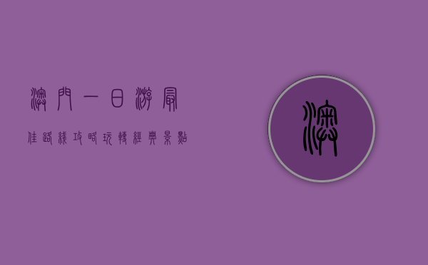 澳门一日游最佳路线攻略，玩转经典景点，感受中西文化交融