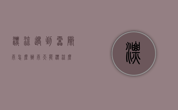 漂流遇到雷阵雨怎么办（雨天能漂流么）