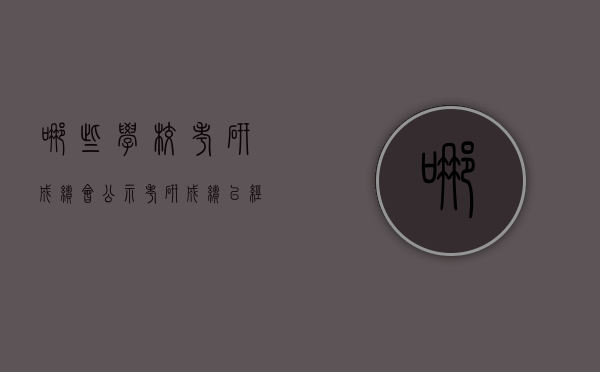 哪些学校考研成绩会公示（考研成绩已经公布的学校）
