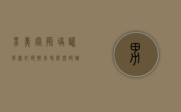 男美容师培训学校，打破性别界限，开启职业新篇章