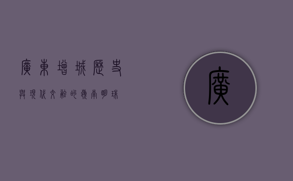 广东增城，历史与现代交融的岭南明珠