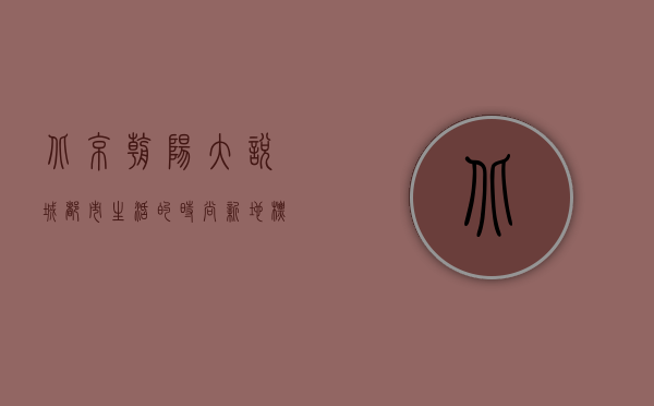 北京朝阳大悦城，都市生活的时尚新地标