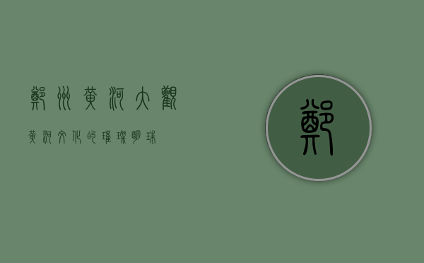 郑州黄河大观，黄河文化的璀璨明珠