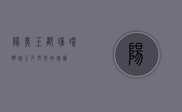 阳美玉都，璀璨明珠，玉石文化的瑰宝