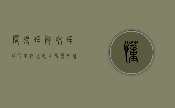 懂得理解和理解的区别和联系（懂得理解和理解）