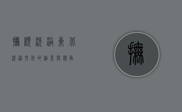 抚顺洗浴，东北洗浴文化的缩影与传承