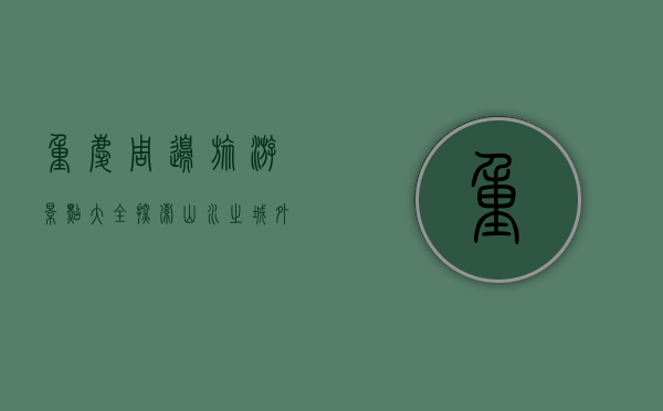 重庆周边旅游景点大全，探索山水之城外的秘境