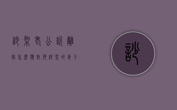吵架老公说离婚怎么应对他（吵架的妻子说离婚，该怎么办？）
