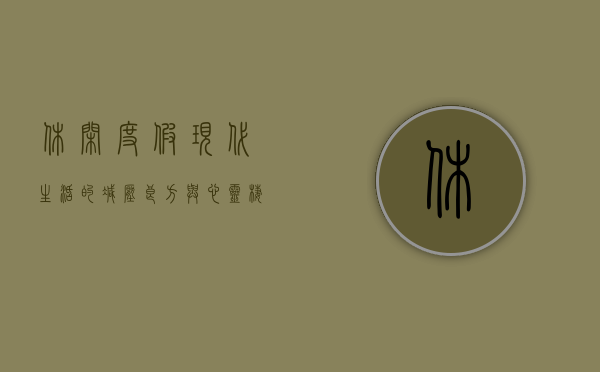 休闲度假，现代生活的减压良方与心灵栖息地