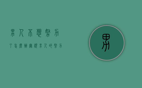 男人不想努力了怎么办（无视男人的努力，不知道如何及时反馈）