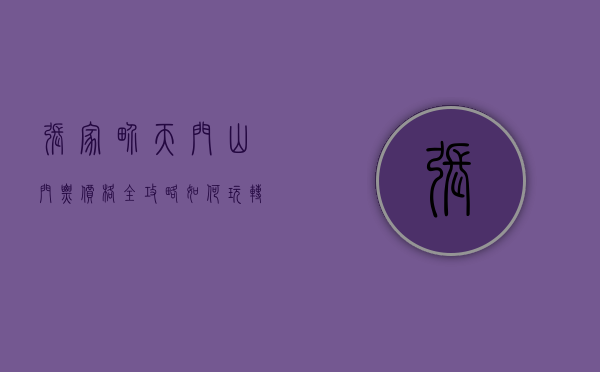 张家界天门山门票价格全攻略，如何玩转天门山不花冤枉钱？