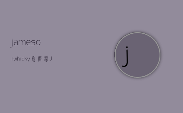 jamesonwhisky怎么样（Jameson whisky）