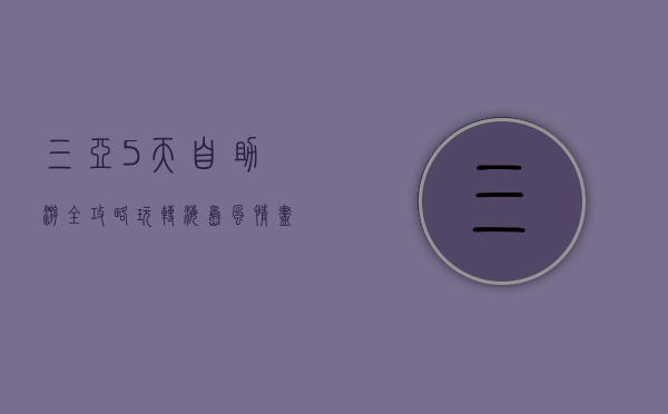 三亚5天自助游全攻略，玩转海岛风情，尽享美食与美景