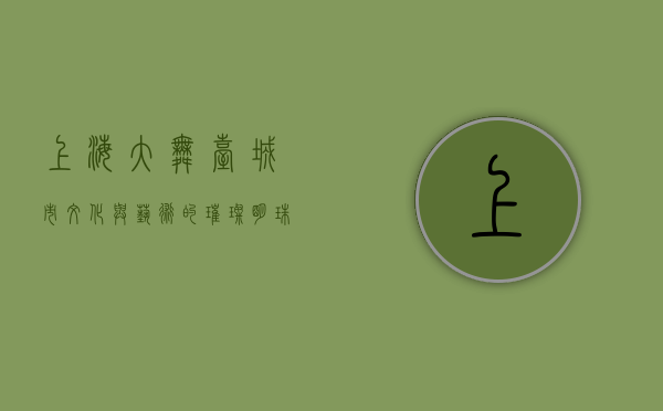 上海大舞台，城市文化与艺术的璀璨明珠