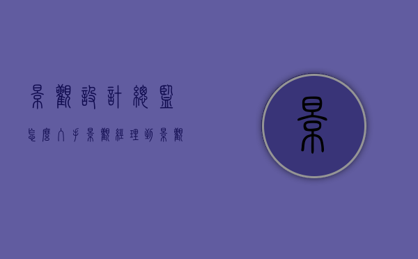 景观设计总监怎么入手（景观经理到景观总监）