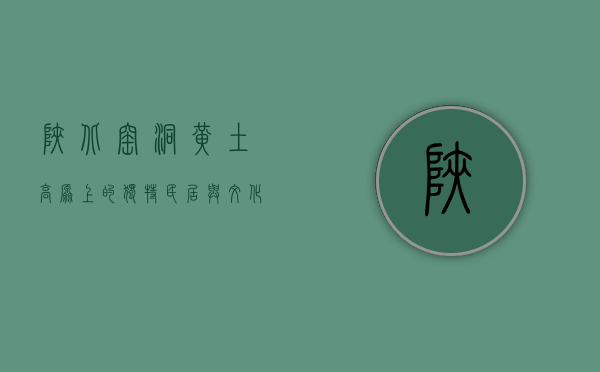 陕北窑洞，黄土高原上的独特民居与文化符号