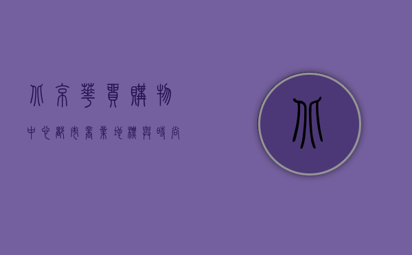 北京华贸购物中心，都市商业地标与时尚生活新体验
