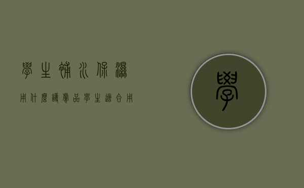 学生补水保湿用什么护肤品（学生适合用什么补水保湿的）