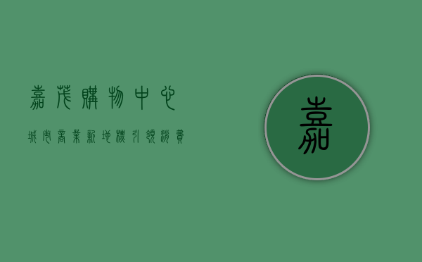 嘉茂购物中心，城市商业新地标，引领消费新风尚