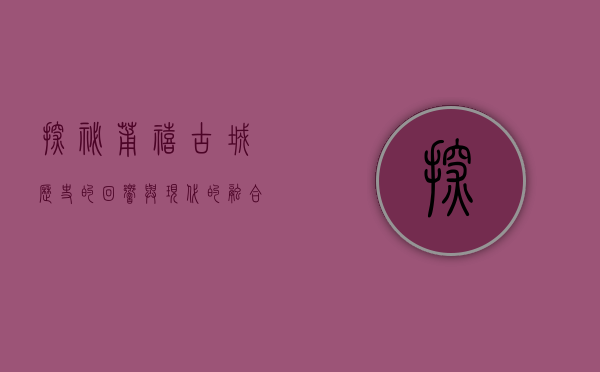 探秘莆禧古城，历史的回响与现代的融合