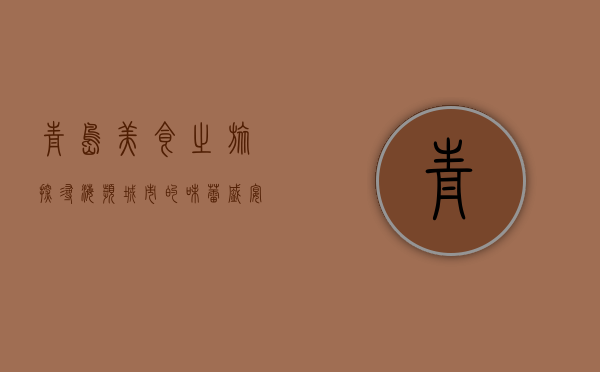 青岛美食之旅，探寻海滨城市的味蕾盛宴