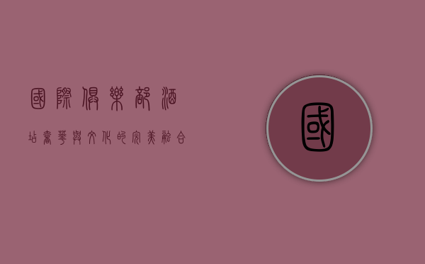 国际俱乐部酒店，奢华与文化的完美融合
