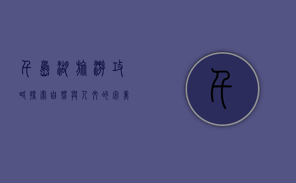 千岛湖旅游攻略，探索自然与人文的完美融合