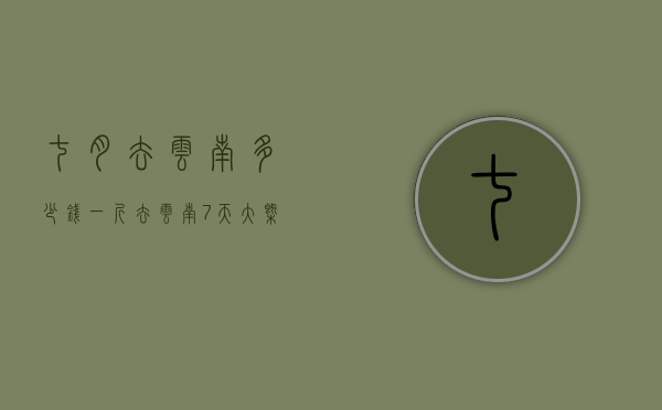 七月去云南多少钱一斤（去云南7天大概多少钱）