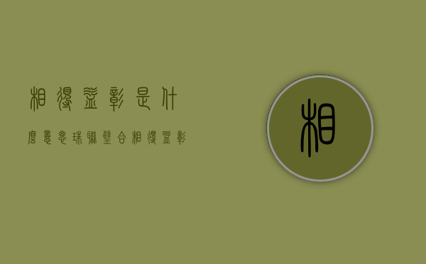 相得益彰是什么意思（珠联璧合相得益彰是什么意思）