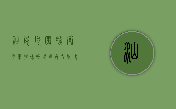 汕尾地图，探索粤东明珠的地理与文化瑰宝