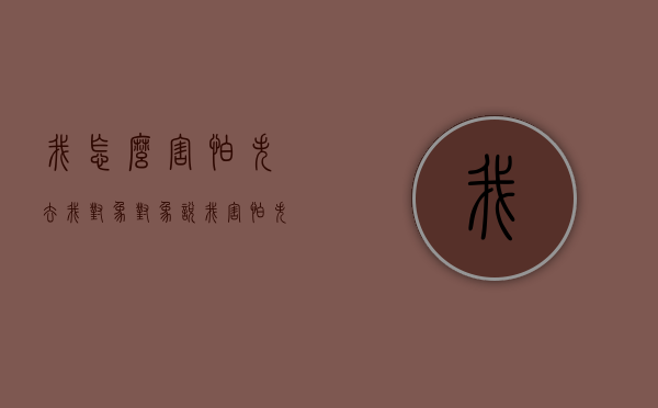 我怎么害怕失去我对象（对象说我害怕失去你应该怎么回）