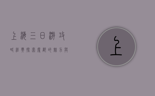 上海三日游攻略经典，探索魔都的魅力与风情