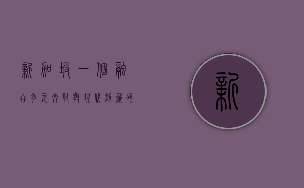 新加坡，一个融合多元文化与现代创新的亚洲明珠