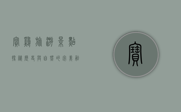 宝鸡旅游景点探秘，历史与自然的完美融合