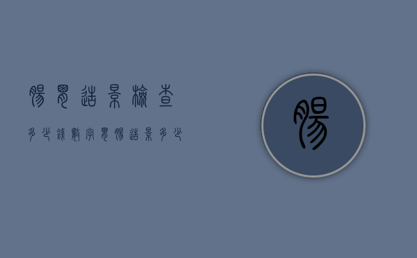 肠胃造影检查多少钱（数字胃肠造影多少钱一次）