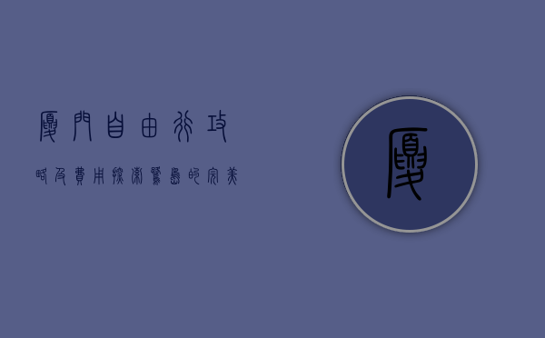 厦门自由行攻略及费用，探索鹭岛的完美之旅