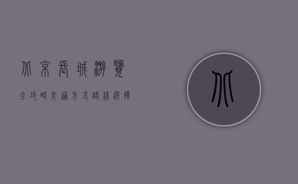 北京长城游览全攻略，交通方式、路线选择与实用建议