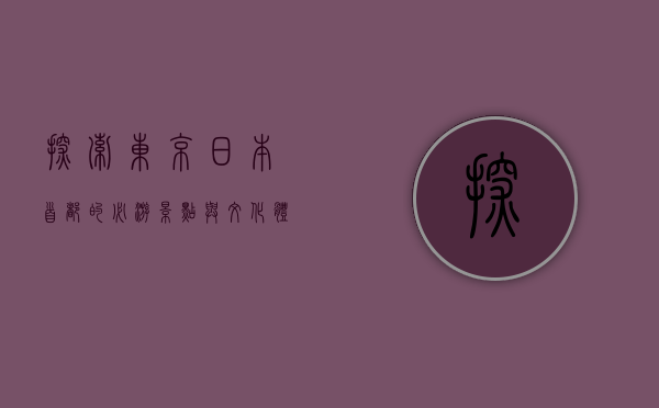 探索东京，日本首都的必游景点与文化体验