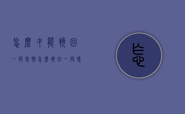 怎么才能挽回一段感情（怎么挽回一段感情的文案）