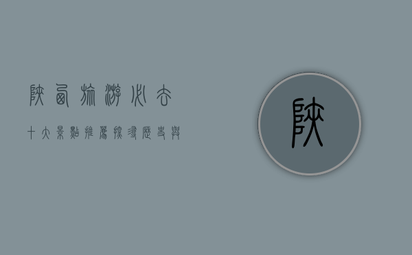 陕西旅游必去十大景点推荐，探寻历史与自然的完美融合