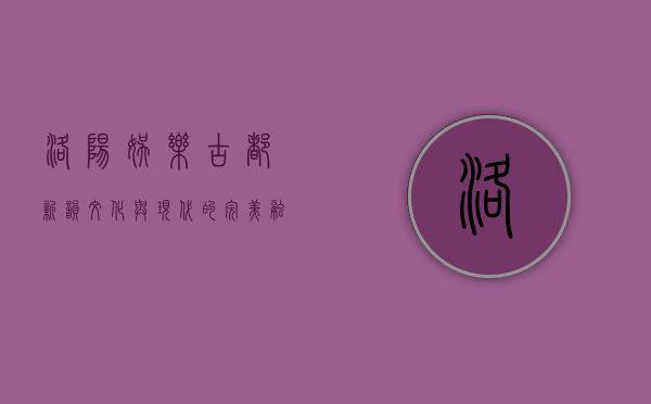 洛阳娱乐，古都新韵，文化与现代的完美融合