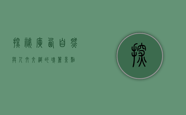 探秘广西，自然与人文交织的瑰丽景点