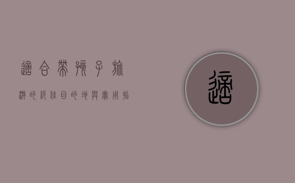适合带孩子旅游的绝佳目的地与实用指南