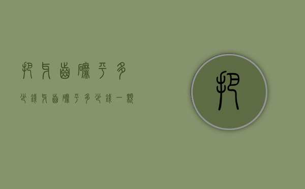 把牙齿磨平多少钱（牙齿磨平多少钱一颗）