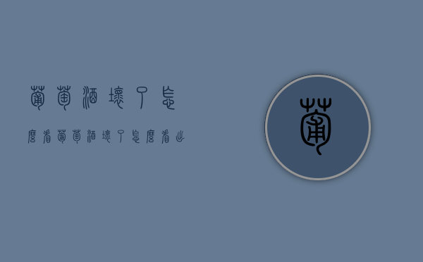 葡萄酒坏了怎么看（葡萄酒坏了怎么看出来）
